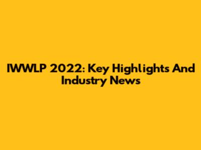 IWWLP 2022: Key Highlights And Industry News