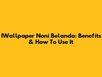 IWallpaper Noni Belanda: Benefits & How To Use It