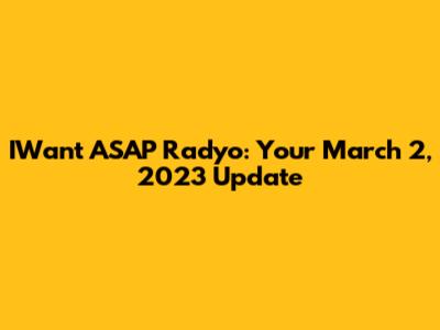 IWant ASAP Radyo: Your March 2, 2023 Update