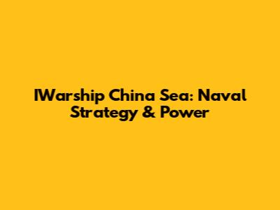 IWarship China Sea: Naval Strategy & Power
