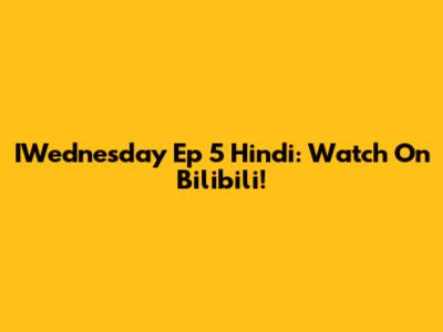 IWednesday Ep 5 Hindi: Watch On Bilibili!
