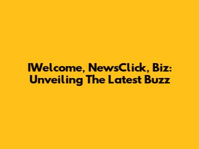 IWelcome, NewsClick, Biz: Unveiling The Latest Buzz