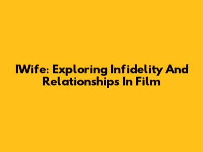 IWife: Exploring Infidelity And Relationships In Film
