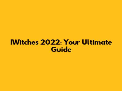 IWitches 2022: Your Ultimate Guide