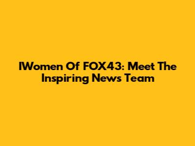 IWomen Of FOX43: Meet The Inspiring News Team