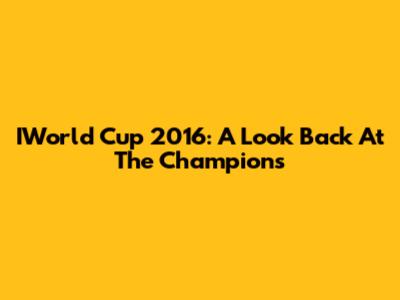 IWorld Cup 2016: A Look Back At The Champions