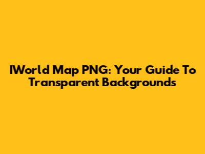 IWorld Map PNG: Your Guide To Transparent Backgrounds