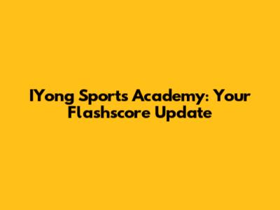 IYong Sports Academy: Your Flashscore Update