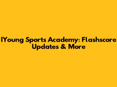 IYoung Sports Academy: Flashscore Updates & More