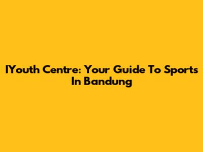 IYouth Centre: Your Guide To Sports In Bandung