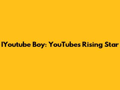 IYoutube Boy: YouTube's Rising Star