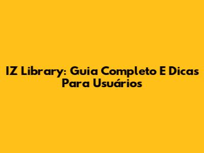 IZ Library: Guia Completo E Dicas Para Usuários