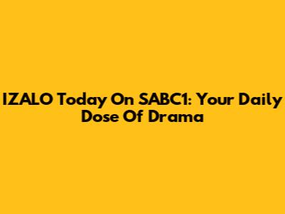 IZALO Today On SABC1: Your Daily Dose Of Drama