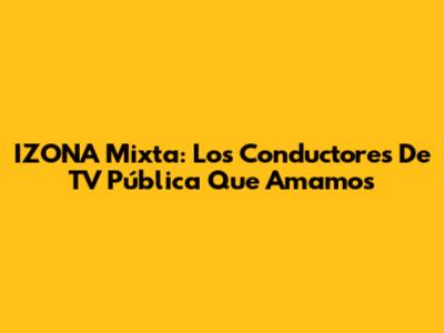 IZONA Mixta: Los Conductores De TV Pública Que Amamos