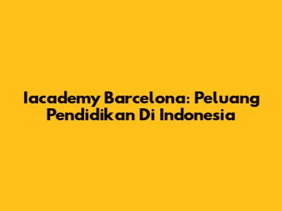 Iacademy Barcelona: Peluang Pendidikan Di Indonesia