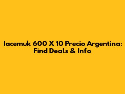 Iacemuk 600 X 10 Precio Argentina: Find Deals & Info
