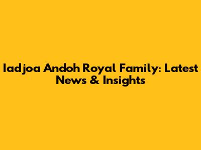 Iadjoa Andoh Royal Family: Latest News & Insights
