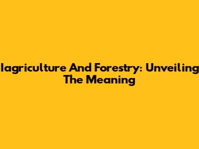 Iagriculture And Forestry: Unveiling The Meaning