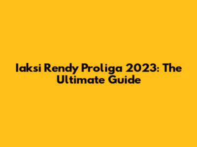 Iaksi Rendy Proliga 2023: The Ultimate Guide