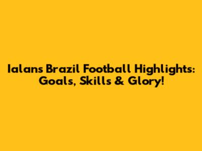 Ialan's Brazil Football Highlights: Goals, Skills & Glory!