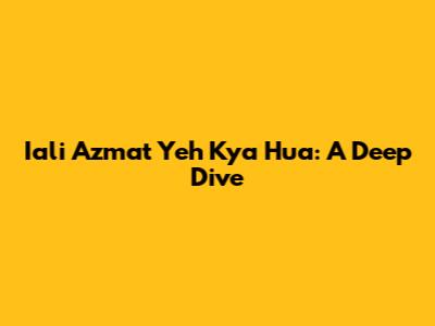 Iali Azmat Yeh Kya Hua: A Deep Dive