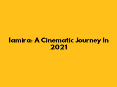 Iamira: A Cinematic Journey In 2021