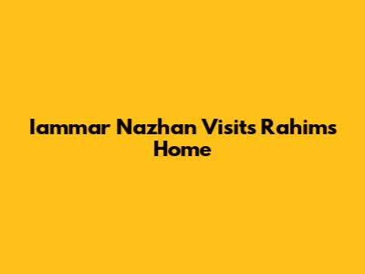 Iammar Nazhan Visits Rahim's Home