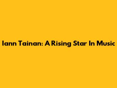 Iann Tainan: A Rising Star In Music