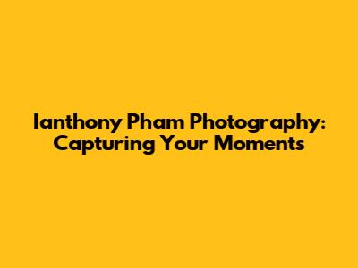 Ianthony Pham Photography: Capturing Your Moments