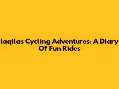 Iaqila's Cycling Adventures: A Diary Of Fun Rides