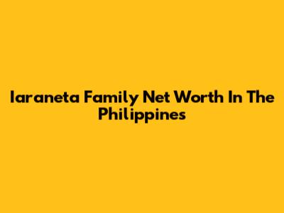 Iaraneta Family Net Worth In The Philippines