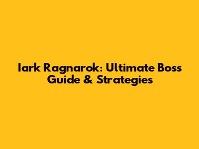 Iark Ragnarok: Ultimate Boss Guide & Strategies