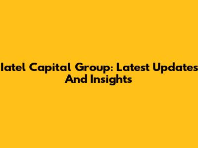 Iatel Capital Group: Latest Updates And Insights