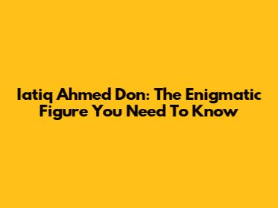 Iatiq Ahmed Don: The Enigmatic Figure You Need To Know