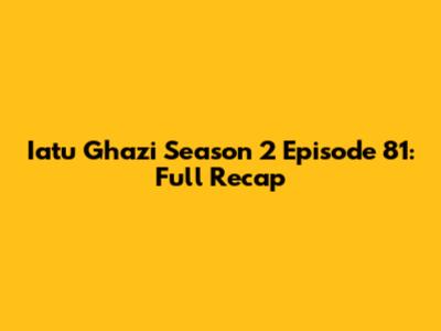 Iatu Ghazi Season 2 Episode 81: Full Recap