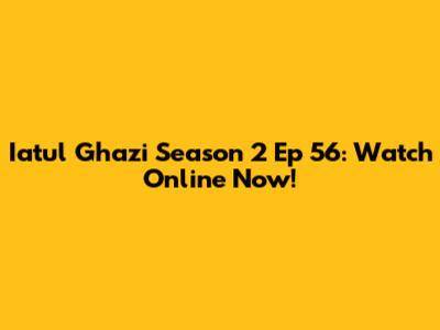 Iatul Ghazi Season 2 Ep 56: Watch Online Now!