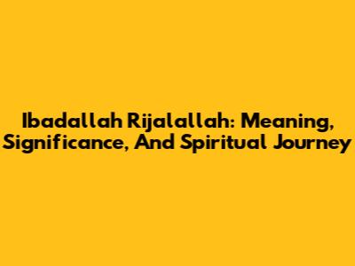 Ibadallah Rijalallah: Meaning, Significance, And Spiritual Journey