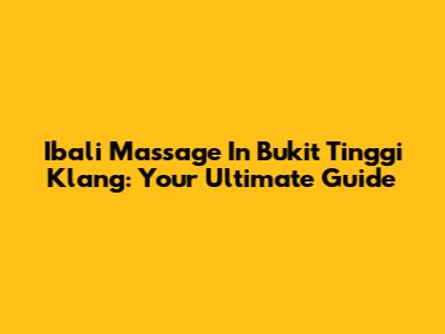 Ibali Massage In Bukit Tinggi Klang: Your Ultimate Guide