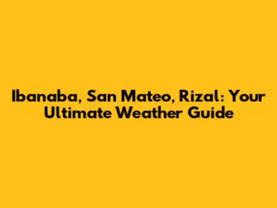 Ibanaba, San Mateo, Rizal: Your Ultimate Weather Guide