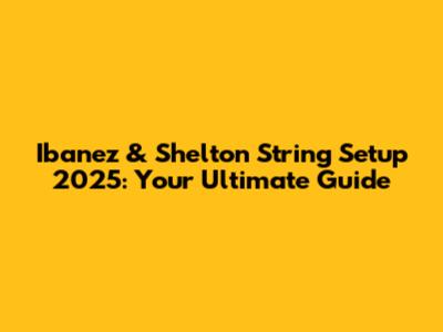 Ibanez & Shelton String Setup 2025: Your Ultimate Guide