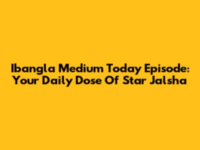 Ibangla Medium Today Episode: Your Daily Dose Of Star Jalsha