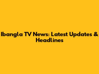 Ibangla TV News: Latest Updates & Headlines