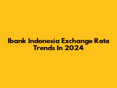 Ibank Indonesia Exchange Rate Trends In 2024