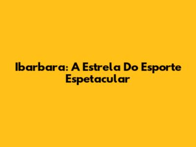 Ibarbara: A Estrela Do Esporte Espetacular