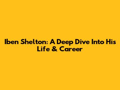 Iben Shelton: A Deep Dive Into His Life & Career