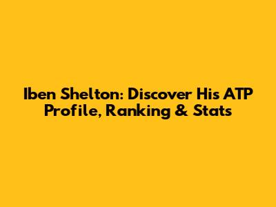 Iben Shelton: Discover His ATP Profile, Ranking & Stats