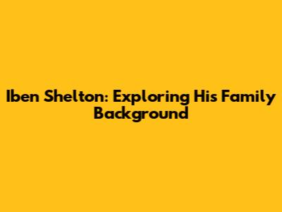Iben Shelton: Exploring His Family Background