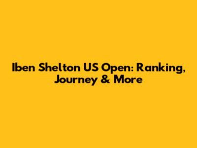 Iben Shelton US Open: Ranking, Journey & More