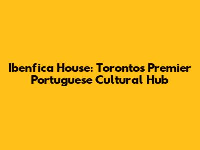 Ibenfica House: Toronto's Premier Portuguese Cultural Hub