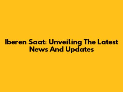 Iberen Saat: Unveiling The Latest News And Updates